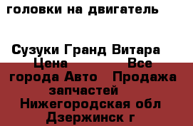 головки на двигатель H27A (Сузуки Гранд Витара) › Цена ­ 32 000 - Все города Авто » Продажа запчастей   . Нижегородская обл.,Дзержинск г.